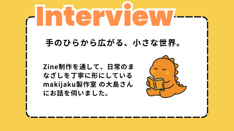 手のひらから広がる、小さな世界。makijaku製作室・大島さんがつくるzineのかたち